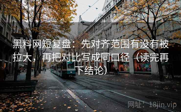黑料网短复盘:先对齐范围有没有被拉大,再把对比写成同口径(读完再下结论) 黑料网短复盘:先对齐范围有没有被拉大,再把对比写成同口径(读完再下结论)