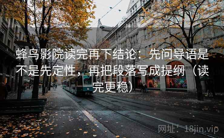 蜂鸟影院读完再下结论:先问导语是不是先定性,再把段落写成提纲(读完更稳) 蜂鸟影院读完再下结论:先问导语是不是先定性,再把段落写成提纲(读完更稳)