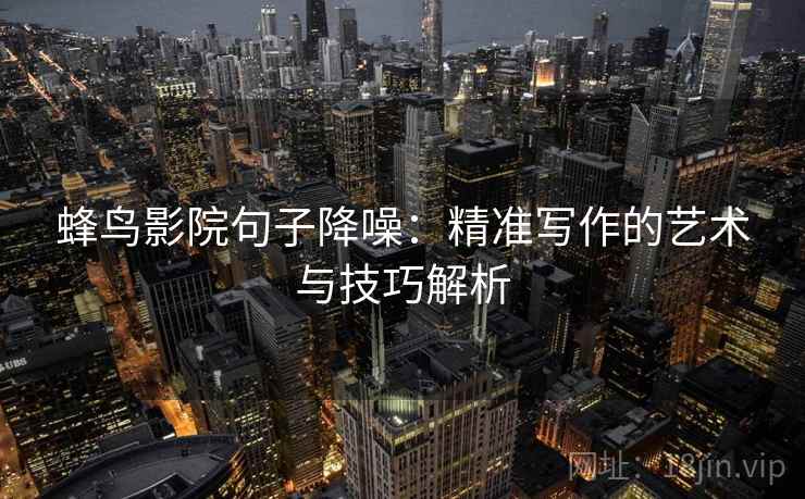 蜂鸟影院句子降噪:精准写作的艺术与技巧解析 蜂鸟影院句子降噪:精准写作的艺术与技巧解析