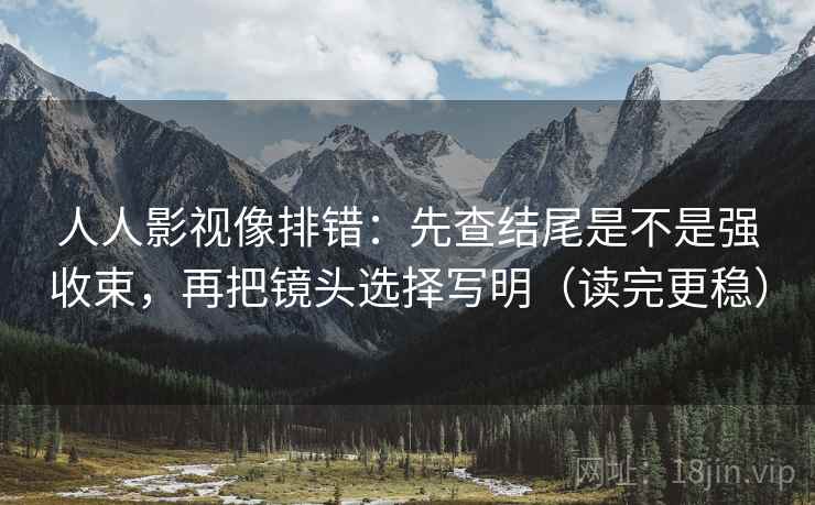 人人影视像排错:先查结尾是不是强收束,再把镜头选择写明(读完更稳) 人人影视像排错:先查结尾是不是强收束,再把镜头选择写明(读完更稳)