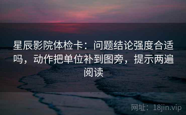 星辰影院体检卡:问题结论强度合适吗,动作把单位补到图旁,提示两遍阅读 星辰影院体检卡:问题结论强度合适吗,动作把单位补到图旁,提示两遍阅读