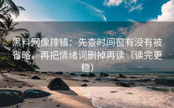 黑料网像排错:先查时间窗有没有被省略,再把情绪词删掉再读(读完更稳) 黑料网像排错:先查时间窗有没有被省略,再把情绪词删掉再读(读完更稳)