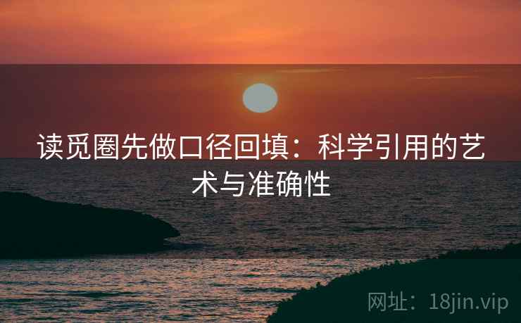 读觅圈先做口径回填:科学引用的艺术与准确性 读觅圈先做口径回填:科学引用的艺术与准确性