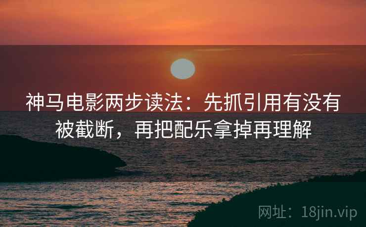 神马电影两步读法:先抓引用有没有被截断,再把配乐拿掉再理解 神马电影两步读法:先抓引用有没有被截断,再把配乐拿掉再理解