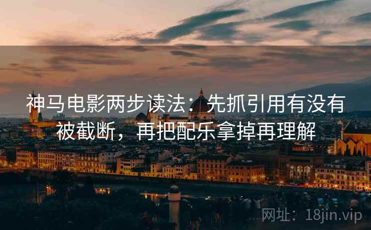 神马电影两步读法:先抓引用有没有被截断,再把配乐拿掉再理解 神马电影两步读法:先抓引用有没有被截断,再把配乐拿掉再理解