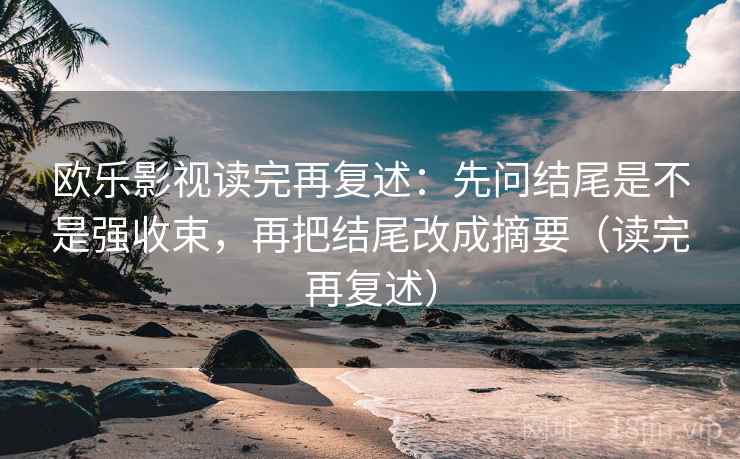 欧乐影视读完再复述:先问结尾是不是强收束,再把结尾改成摘要(读完再复述) 欧乐影视读完再复述:先问结尾是不是强收束,再把结尾改成摘要(读完再复述)