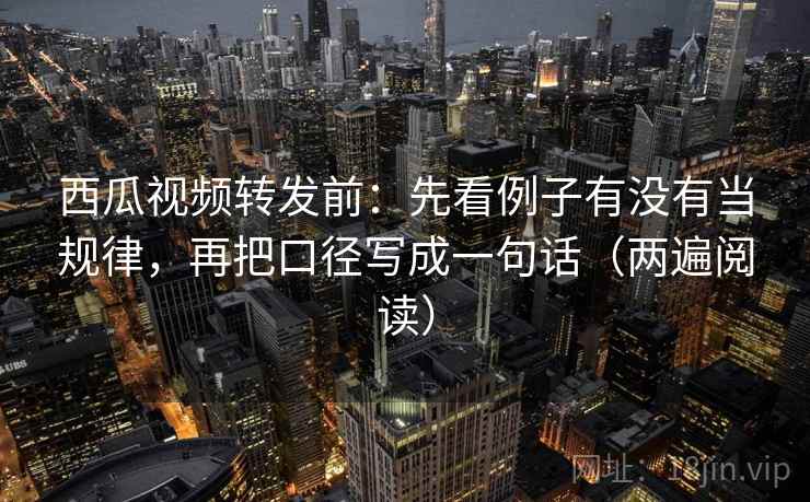 西瓜视频转发前:先看例子有没有当规律,再把口径写成一句话(两遍阅读) 西瓜视频转发前:先看例子有没有当规律,再把口径写成一句话(两遍阅读)