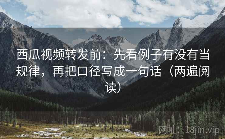 西瓜视频转发前:先看例子有没有当规律,再把口径写成一句话(两遍阅读) 西瓜视频转发前:先看例子有没有当规律,再把口径写成一句话(两遍阅读)