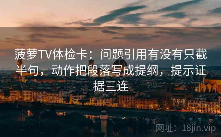 菠萝TV体检卡:问题引用有没有只截半句,动作把段落写成提纲,提示证据三连 菠萝TV体检卡:问题引用有没有只截半句,动作把段落写成提纲,提示证据三连