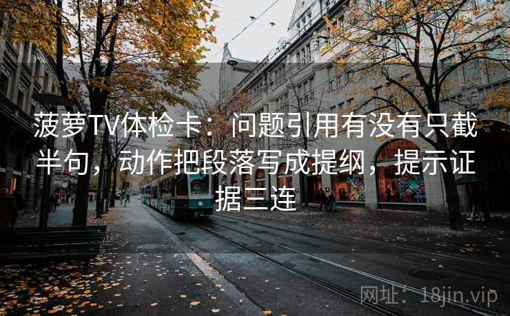 菠萝TV体检卡:问题引用有没有只截半句,动作把段落写成提纲,提示证据三连 菠萝TV体检卡:问题引用有没有只截半句,动作把段落写成提纲,提示证据三连