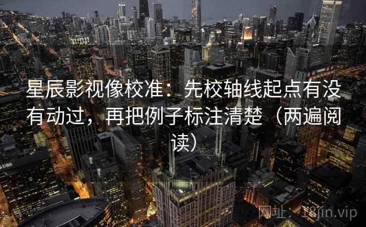 星辰影视像校准:先校轴线起点有没有动过,再把例子标注清楚(两遍阅读) 星辰影视像校准:先校轴线起点有没有动过,再把例子标注清楚(两遍阅读)