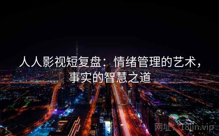 人人影视短复盘:情绪管理的艺术,事实的智慧之道 人人影视短复盘:情绪管理的艺术,事实的智慧之道