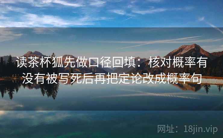 读茶杯狐先做口径回填:核对概率有没有被写死后再把定论改成概率句 读茶杯狐先做口径回填:核对概率有没有被写死后再把定论改成概率句