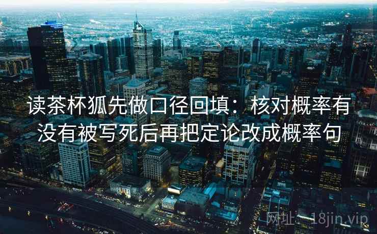 读茶杯狐先做口径回填:核对概率有没有被写死后再把定论改成概率句 读茶杯狐先做口径回填:核对概率有没有被写死后再把定论改成概率句