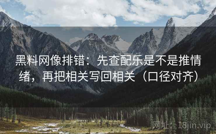 黑料网像排错:先查配乐是不是推情绪,再把相关写回相关(口径对齐) 黑料网像排错:先查配乐是不是推情绪,再把相关写回相关(口径对齐)