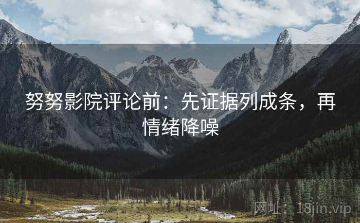 努努影院评论前:先证据列成条,再情绪降噪 努努影院评论前:先证据列成条,再情绪降噪