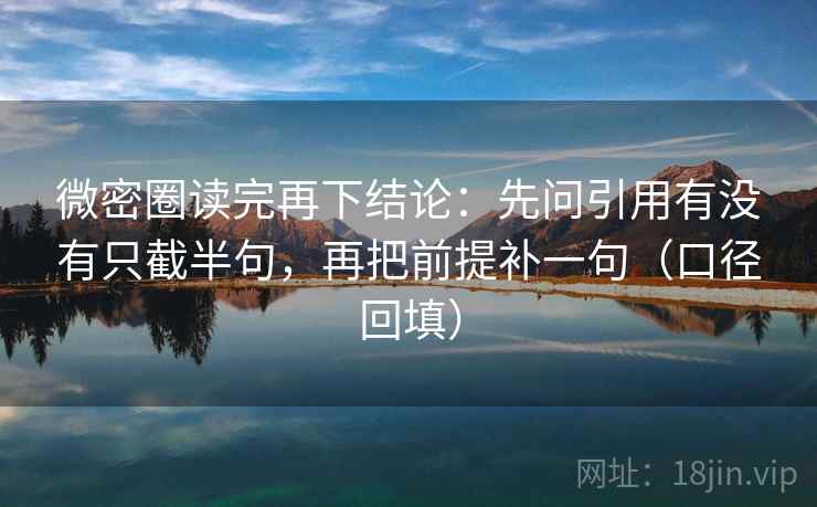 微密圈读完再下结论:先问引用有没有只截半句,再把前提补一句(口径回填) 微密圈读完再下结论:先问引用有没有只截半句,再把前提补一句(口径回填)
