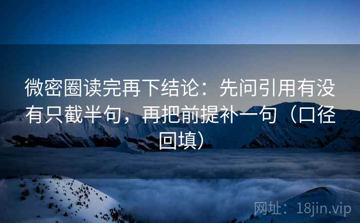 微密圈读完再下结论:先问引用有没有只截半句,再把前提补一句(口径回填) 微密圈读完再下结论:先问引用有没有只截半句,再把前提补一句(口径回填)