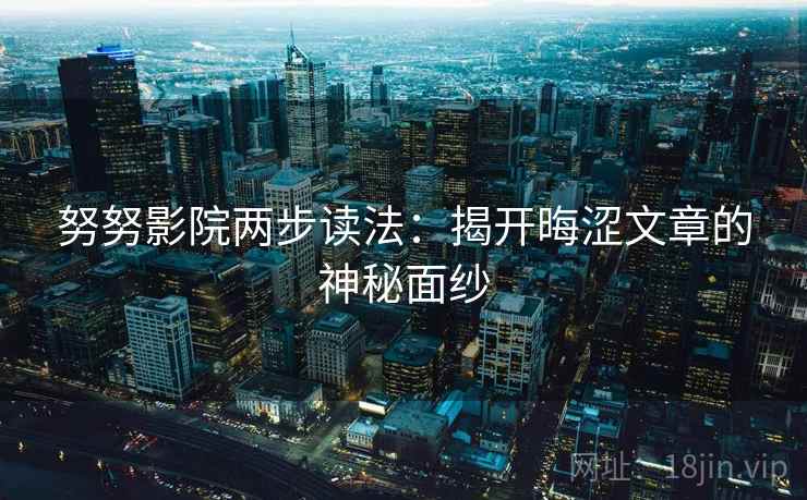 努努影院两步读法:揭开晦涩文章的神秘面纱 努努影院两步读法:揭开晦涩文章的神秘面纱