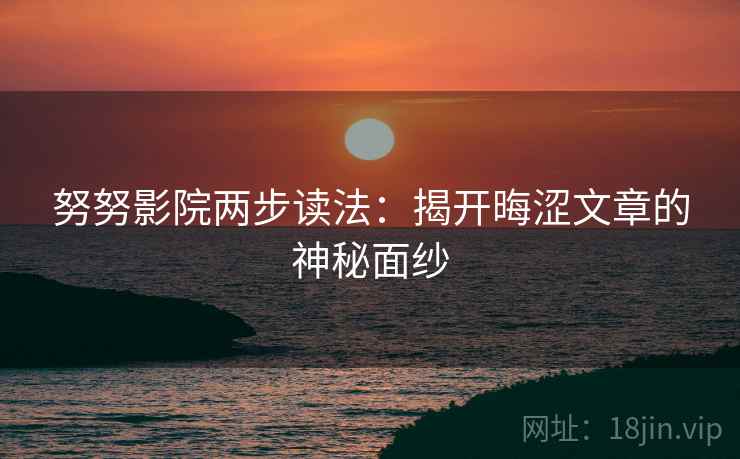 努努影院两步读法:揭开晦涩文章的神秘面纱 努努影院两步读法:揭开晦涩文章的神秘面纱