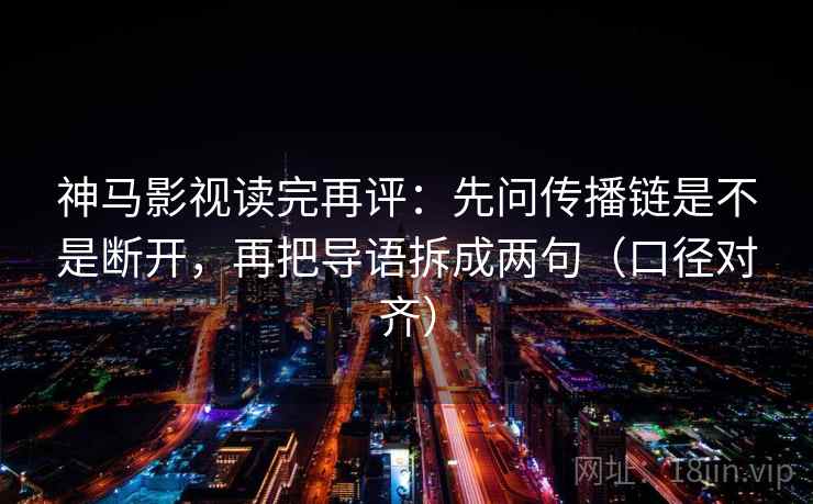 神马影视读完再评:先问传播链是不是断开,再把导语拆成两句(口径对齐) 神马影视读完再评:先问传播链是不是断开,再把导语拆成两句(口径对齐)