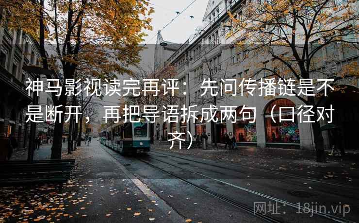 神马影视读完再评:先问传播链是不是断开,再把导语拆成两句(口径对齐) 神马影视读完再评:先问传播链是不是断开,再把导语拆成两句(口径对齐)