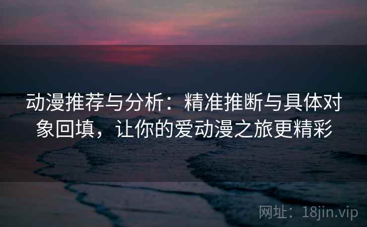 动漫推荐与分析:精准推断与具体对象回填,让你的爱动漫之旅更精彩 动漫推荐与分析:精准推断与具体对象回填,让你的爱动漫之旅更精彩
