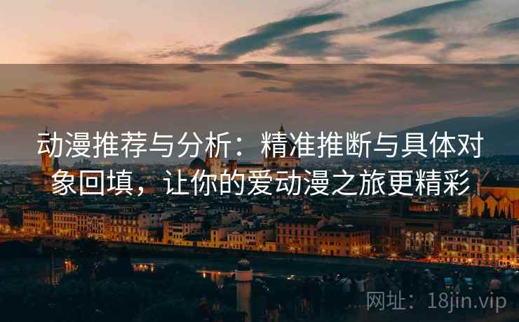 动漫推荐与分析:精准推断与具体对象回填,让你的爱动漫之旅更精彩 动漫推荐与分析:精准推断与具体对象回填,让你的爱动漫之旅更精彩