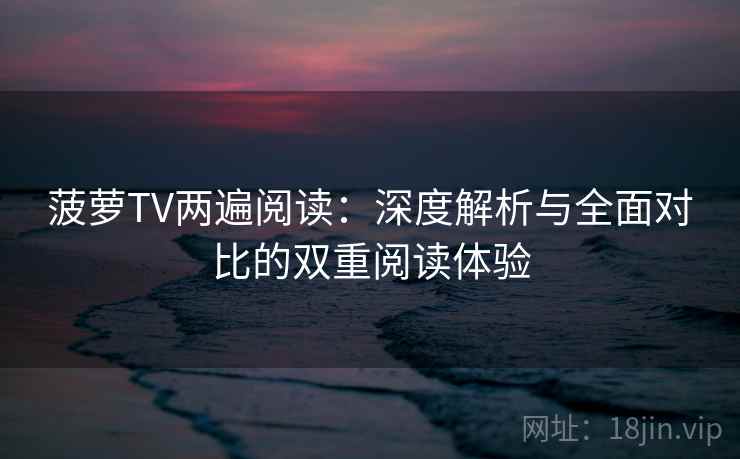 菠萝TV两遍阅读:深度解析与全面对比的双重阅读体验 菠萝TV两遍阅读:深度解析与全面对比的双重阅读体验