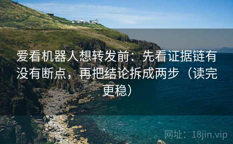 爱看机器人想转发前：先看证据链有没有断点，再把结论拆成两步（读完更稳）