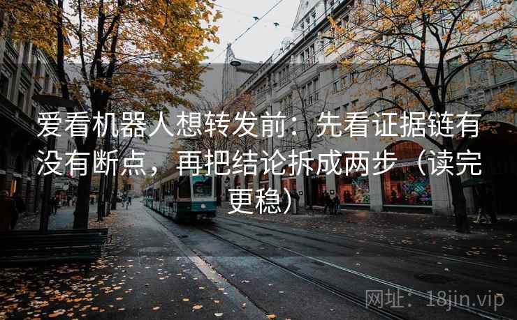 爱看机器人想转发前：先看证据链有没有断点，再把结论拆成两步（读完更稳）