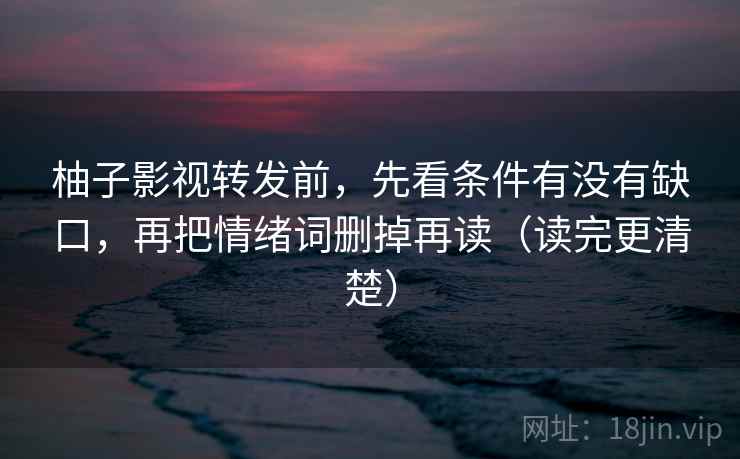 柚子影视转发前,先看条件有没有缺口,再把情绪词删掉再读(读完更清楚) 柚子影视转发前,先看条件有没有缺口,再把情绪词删掉再读(读完更清楚)