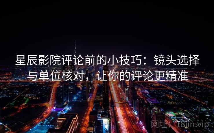星辰影院评论前的小技巧：镜头选择与单位核对，让你的评论更精准