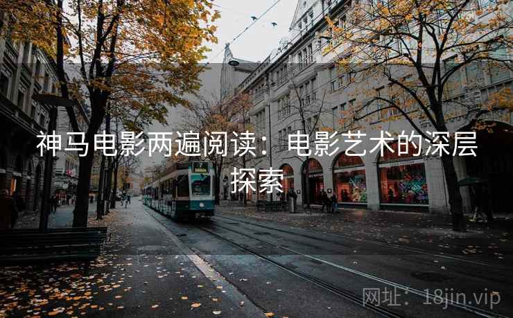 神马电影两遍阅读：电影艺术的深层探索