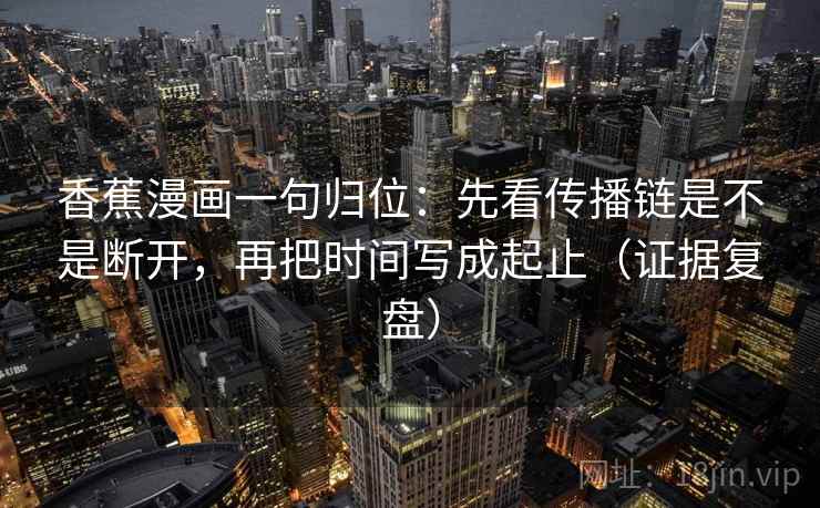 香蕉漫画一句归位：先看传播链是不是断开，再把时间写成起止（证据复盘）