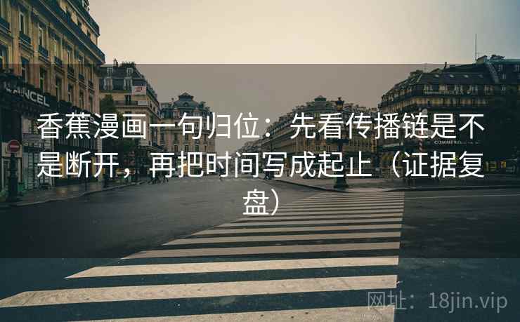 香蕉漫画一句归位：先看传播链是不是断开，再把时间写成起止（证据复盘）