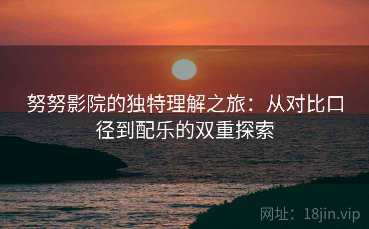 努努影院的独特理解之旅:从对比口径到配乐的双重探索 努努影院的独特理解之旅:从对比口径到配乐的双重探索