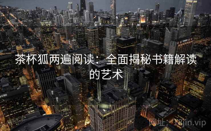 茶杯狐两遍阅读:全面揭秘书籍解读的艺术 茶杯狐两遍阅读:全面揭秘书籍解读的艺术