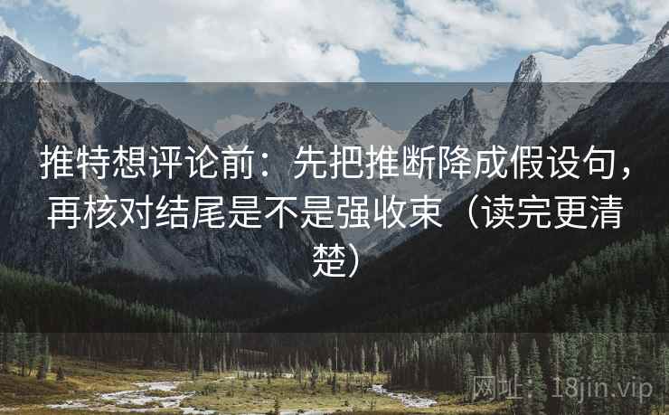 推特想评论前:先把推断降成假设句,再核对结尾是不是强收束(读完更清楚) 推特想评论前:先把推断降成假设句,再核对结尾是不是强收束(读完更清楚)