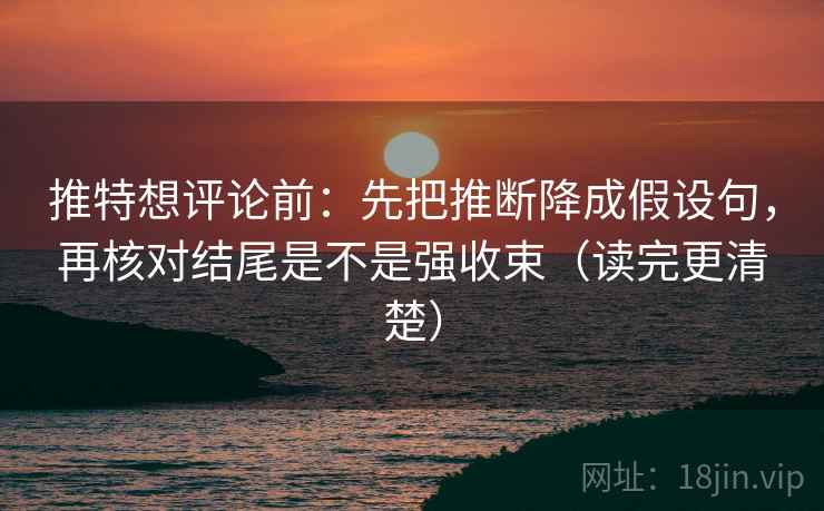 推特想评论前:先把推断降成假设句,再核对结尾是不是强收束(读完更清楚) 推特想评论前:先把推断降成假设句,再核对结尾是不是强收束(读完更清楚)