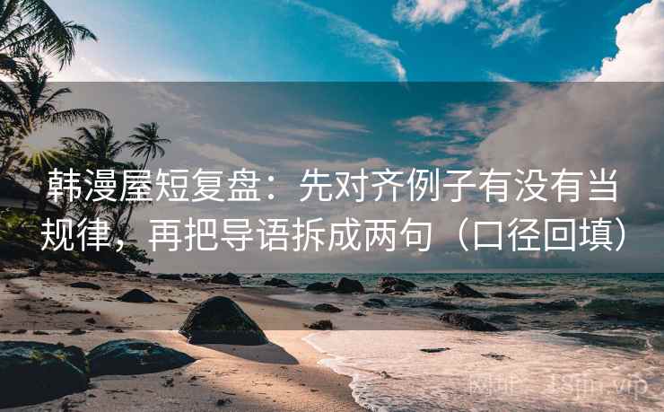 韩漫屋短复盘：先对齐例子有没有当规律，再把导语拆成两句（口径回填）