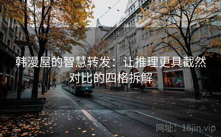 韩漫屋的智慧转发:让推理更具截然对比的四格拆解 韩漫屋的智慧转发:让推理更具截然对比的四格拆解
