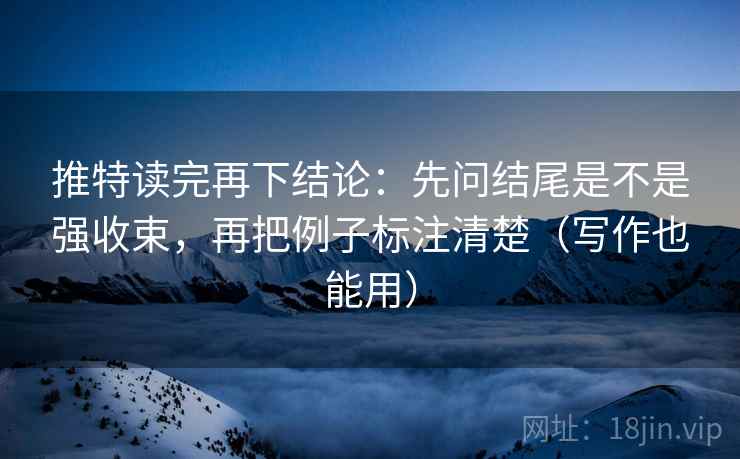 推特读完再下结论:先问结尾是不是强收束,再把例子标注清楚(写作也能用) 推特读完再下结论:先问结尾是不是强收束,再把例子标注清楚(写作也能用)