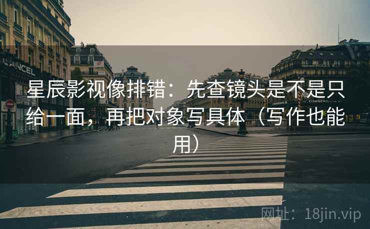 星辰影视像排错:先查镜头是不是只给一面,再把对象写具体(写作也能用) 星辰影视像排错:先查镜头是不是只给一面,再把对象写具体(写作也能用)