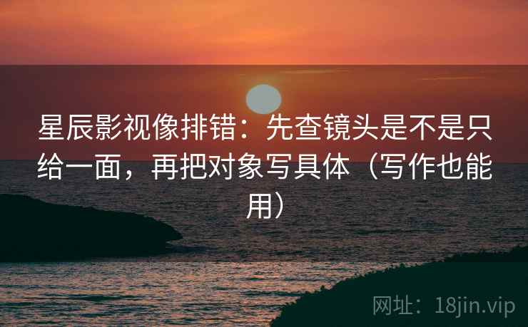 星辰影视像排错:先查镜头是不是只给一面,再把对象写具体(写作也能用) 星辰影视像排错:先查镜头是不是只给一面,再把对象写具体(写作也能用)