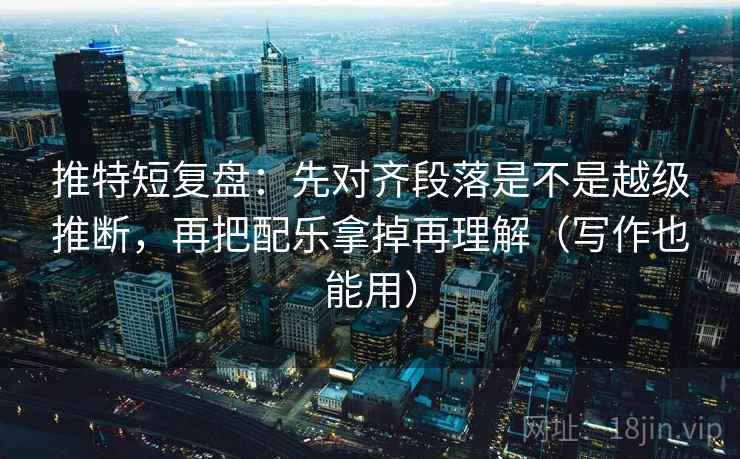 推特短复盘:先对齐段落是不是越级推断,再把配乐拿掉再理解(写作也能用) 推特短复盘:先对齐段落是不是越级推断,再把配乐拿掉再理解(写作也能用)