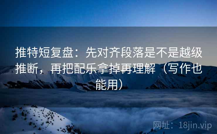 推特短复盘:先对齐段落是不是越级推断,再把配乐拿掉再理解(写作也能用) 推特短复盘:先对齐段落是不是越级推断,再把配乐拿掉再理解(写作也能用)