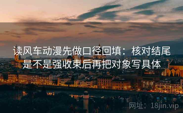 读风车动漫先做口径回填:核对结尾是不是强收束后再把对象写具体 读风车动漫先做口径回填:核对结尾是不是强收束后再把对象写具体