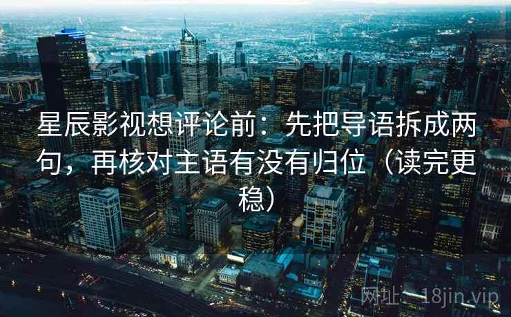 星辰影视想评论前:先把导语拆成两句,再核对主语有没有归位(读完更稳) 星辰影视想评论前:先把导语拆成两句,再核对主语有没有归位(读完更稳)