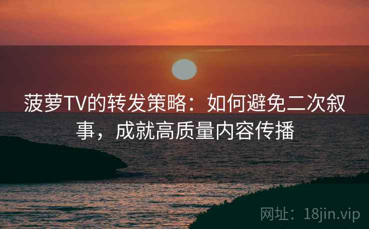菠萝TV的转发策略:如何避免二次叙事,成就高质量内容传播 菠萝TV的转发策略:如何避免二次叙事,成就高质量内容传播